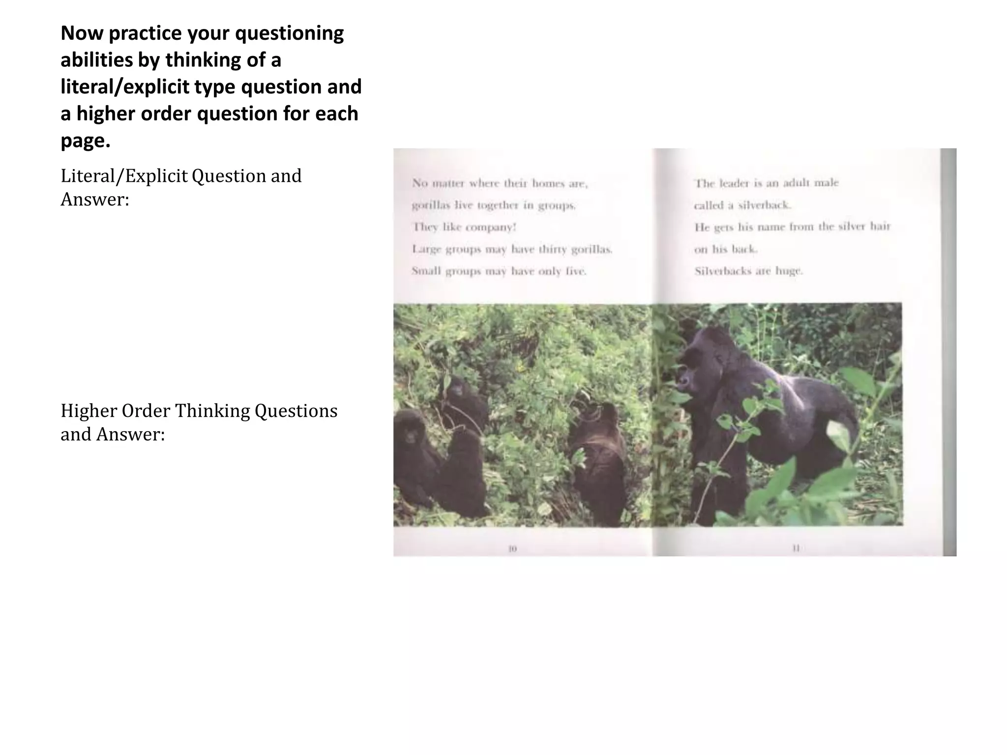 Now practice your questioning
abilities by thinking of a
literal/explicit type question and
a higher order question for each
page.
Literal/Explicit Question and
Answer:




Higher Order Thinking Questions
and Answer:
 