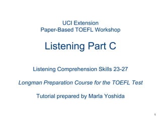 UCI Extension
Paper-Based TOEFL Workshop

Listening Part C
Listening Comprehension Skills 23-27
Longman Preparation Course for the TOEFL Test
Tutorial prepared by Marla Yoshida

1

 