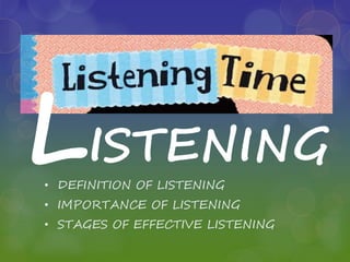 LISTENING
• DEFINITION OF LISTENING
• IMPORTANCE OF LISTENING
• STAGES OF EFFECTIVE LISTENING
 