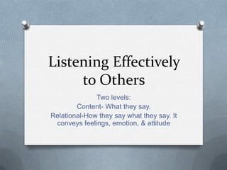 Listening Effectively
     to Others
              Two levels:
        Content- What they say.
Relational-How they say what they say. It
 conveys feelings, emotion, & attitude
 