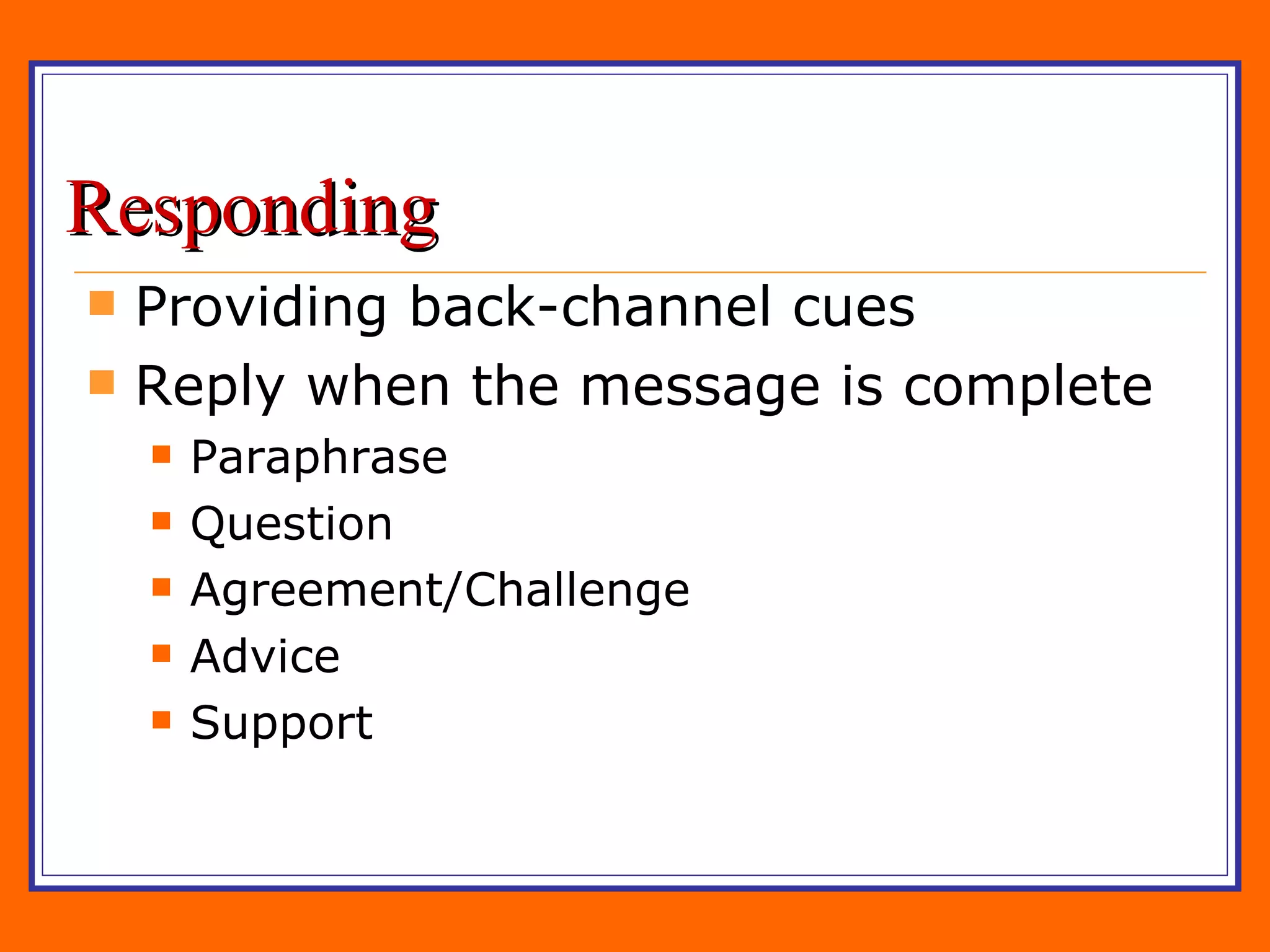 Responding Providing back-channel cues Reply when the message is complete Paraphrase Question Agreement/Challenge Advice Support 