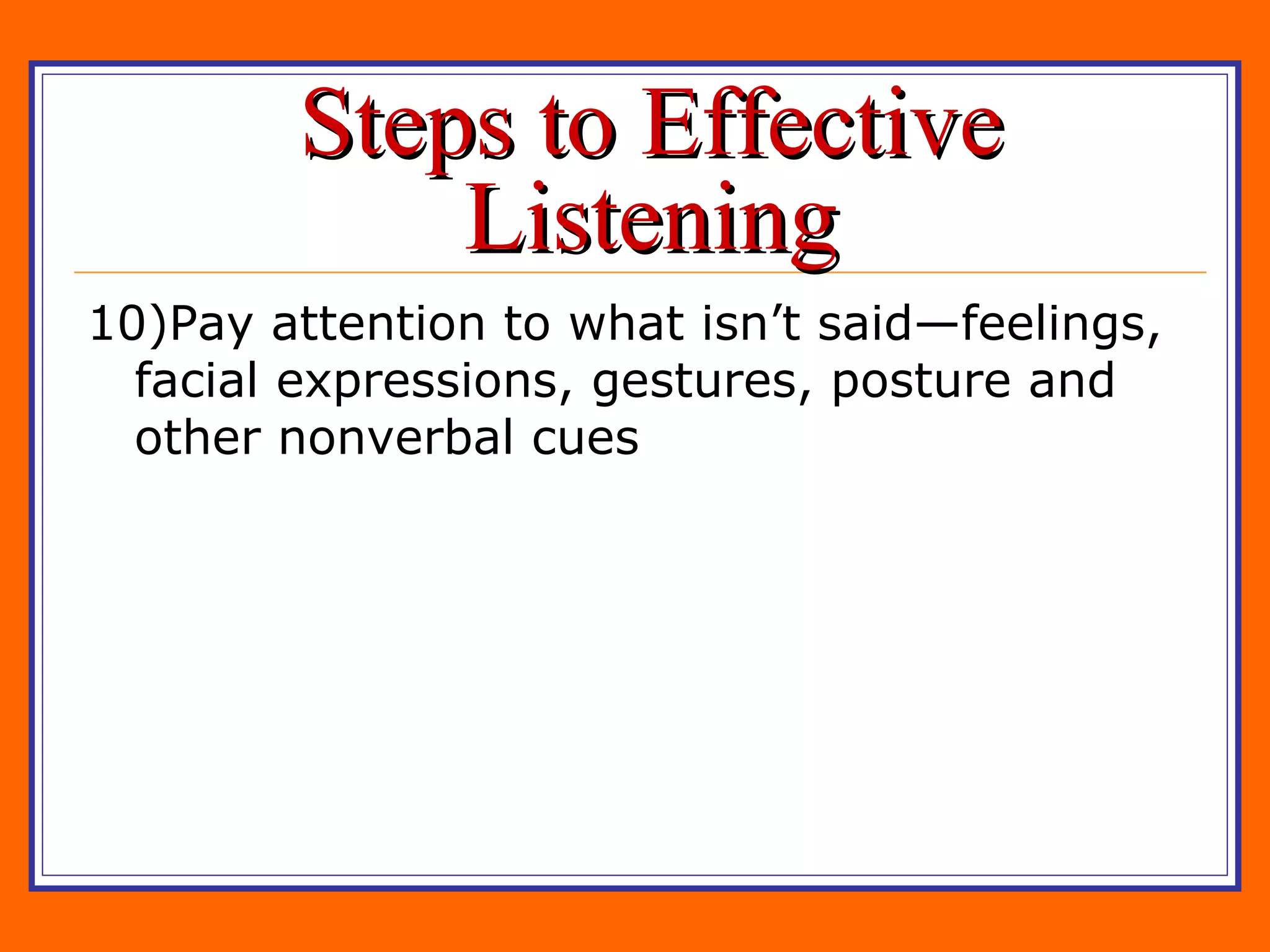 Steps to Effective Listening 10)Pay attention to what isn’t said—feelings, facial expressions, gestures, posture and other nonverbal cues 