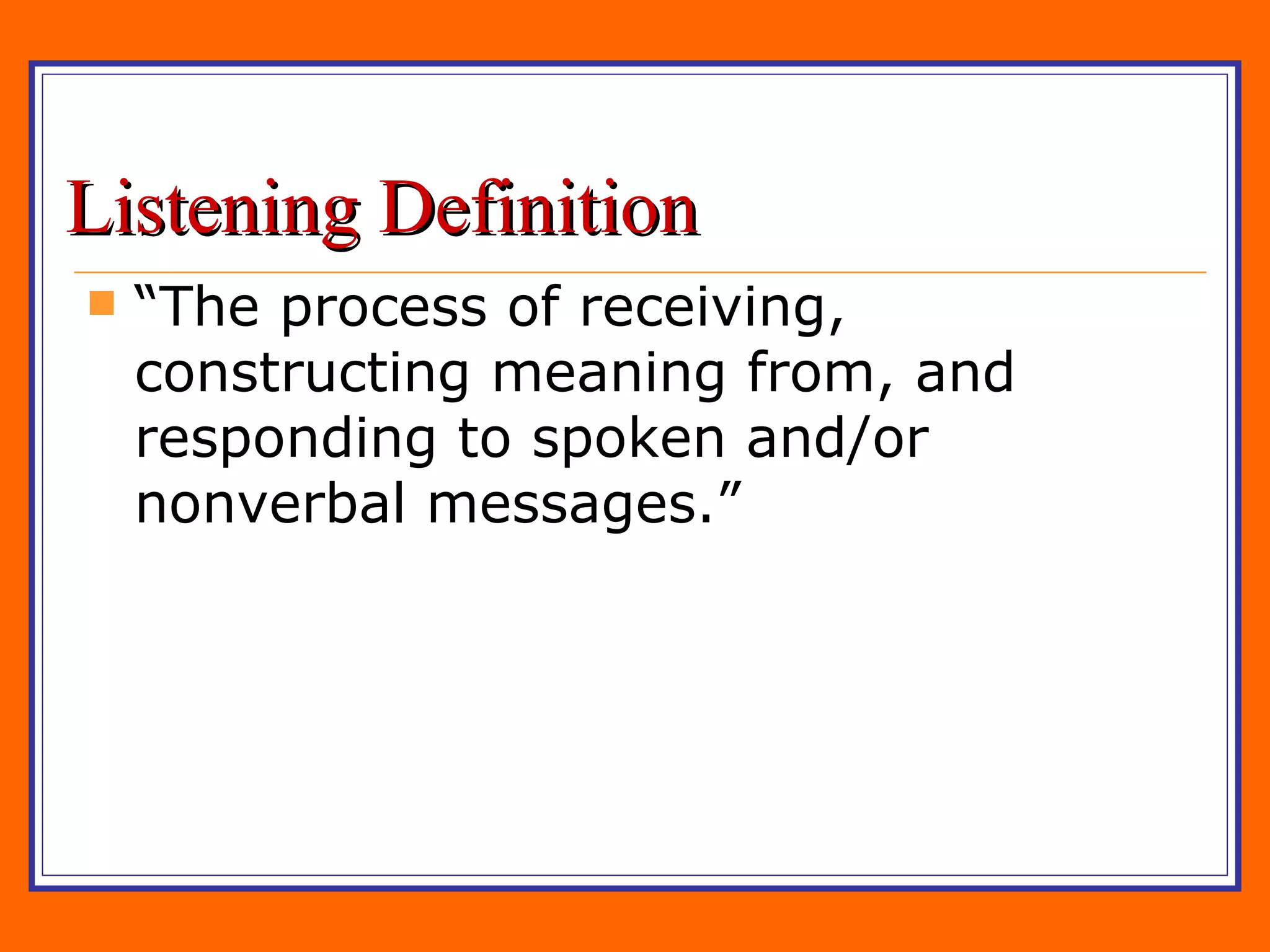 Listening Definition “ The process of receiving, constructing meaning from, and responding to spoken and/or nonverbal messages.” 