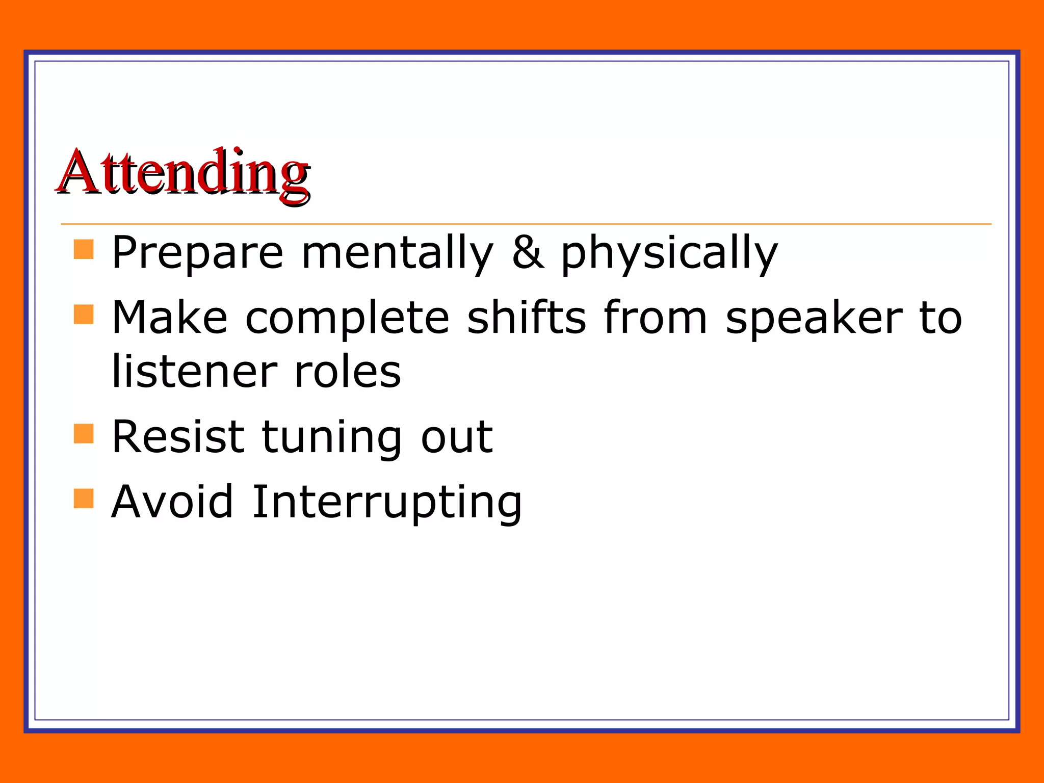 Attending Prepare mentally & physically Make complete shifts from speaker to listener roles Resist tuning out Avoid Interrupting 