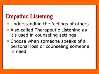 Empathic Listening Understanding the feelings of others Also called Therapeutic Listening as it’s used in counseling settings Choose when someone speaks of a personal loss or counseling someone in need 