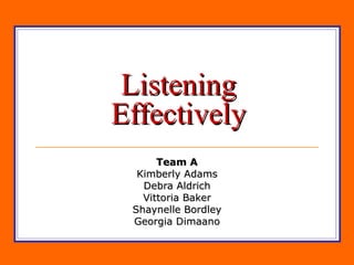 Listening Effectively Team A Kimberly Adams Debra Aldrich Vittoria Baker Shaynelle Bordley Georgia Dimaano 