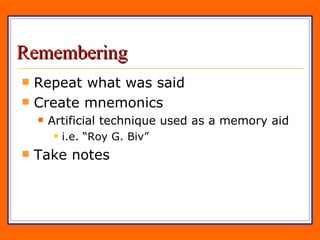 Remembering Repeat what was said Create mnemonics Artificial technique used as a memory aid i.e. “Roy G. Biv”  Take notes 