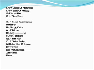 I Ain't Scared Of No Sheets I Ain't Scare Of Nobody Girl When The Goin' Gets Mean [L. T. B. Rap Performance] Protection For Gangs, Clubs  And Nations Causing ----------- In Human Relations It's A Turf War On A Global Scale I'd Rather Hear Both ----- Of The Tale See, It's Not About -------- Just Places Faces 