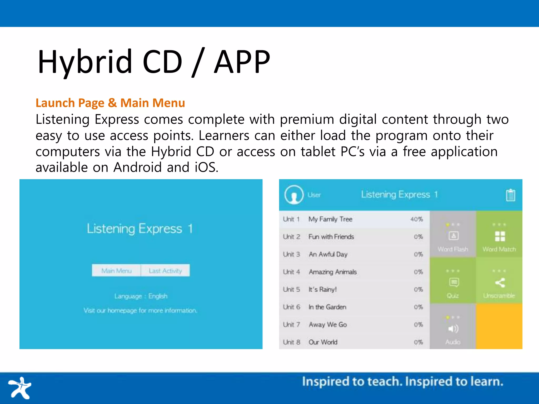 Hybrid CD / APP
Launch Page & Main Menu
Listening Express comes complete with premium digital content through two
easy to use access points. Learners can either load the program onto their
computers via the Hybrid CD or access on tablet PC’s via a free application
available on Android and iOS.
 