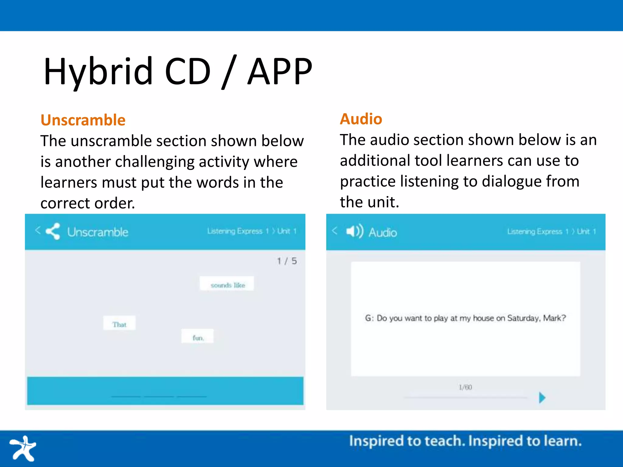 Hybrid CD / APP
Unscramble
The unscramble section shown below
is another challenging activity where
learners must put the words in the
correct order.
Audio
The audio section shown below is an
additional tool learners can use to
practice listening to dialogue from
the unit.
 