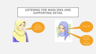 LISTENING FOR MAIN IDEA AND
SUPPORTING DETAIL
It’s a
beautiful
day isn’t?
Yes it is?
It’s not
too hot.
The wind
in
blowing
nicely
 