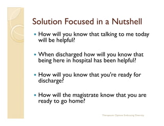 Solution Focused in a Nutshell
 How will you know that talking to me today
 will be helpful?

 When discharged how will yo...