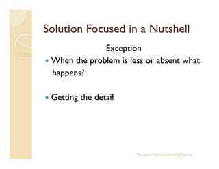 Solution Focused in a Nutshell
              Exception
 When the problem is less or absent what
 happens?

 Getting the de...