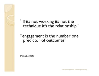 “If its not working its not the
   technique it’s the relationship”

“engagement is the number one
 predictor of outcomes”...