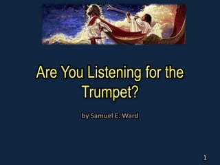 Are You Listening for the
Trumpet?
by Samuel E. Ward
1
 