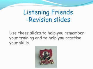 Listening Friends
        -Revision slides

Use these slides to help you remember
your training and to help you practise
your skills.
 