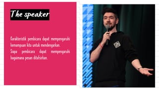 The speaker
Karakteristik pembicara dapat mempengaruhi
kemampuan kita untuk mendengarkan.
Siapa pembicara dapat mempengaruhi
bagaimana pesan ditafsirkan.
 
