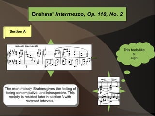 The main melody, Brahms gives the feeling of being contemplative, and introspective. This melody is restated later in section A with  reversed intervals.  This feels like a  sigh Section A 