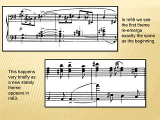 In m55 we see the first theme re-emerge exactly the same as the beginning.This happens very briefly as a new stately theme appears in m63.