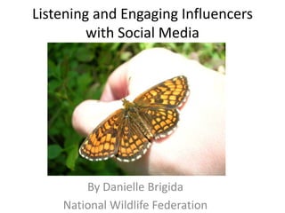 Listening and Engaging Influencers with Social Media,[object Object],By Danielle Brigida,[object Object],National Wildlife Federation,[object Object]