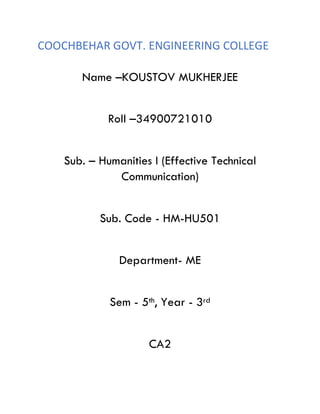 COOCHBEHAR GOVT. ENGINEERING COLLEGE
Name –KOUSTOV MUKHERJEE
Roll –34900721010
Sub. – Humanities I (Effective Technical
Communication)
Sub. Code - HM-HU501
Department- ME
Sem - 5th, Year - 3rd
CA2
 