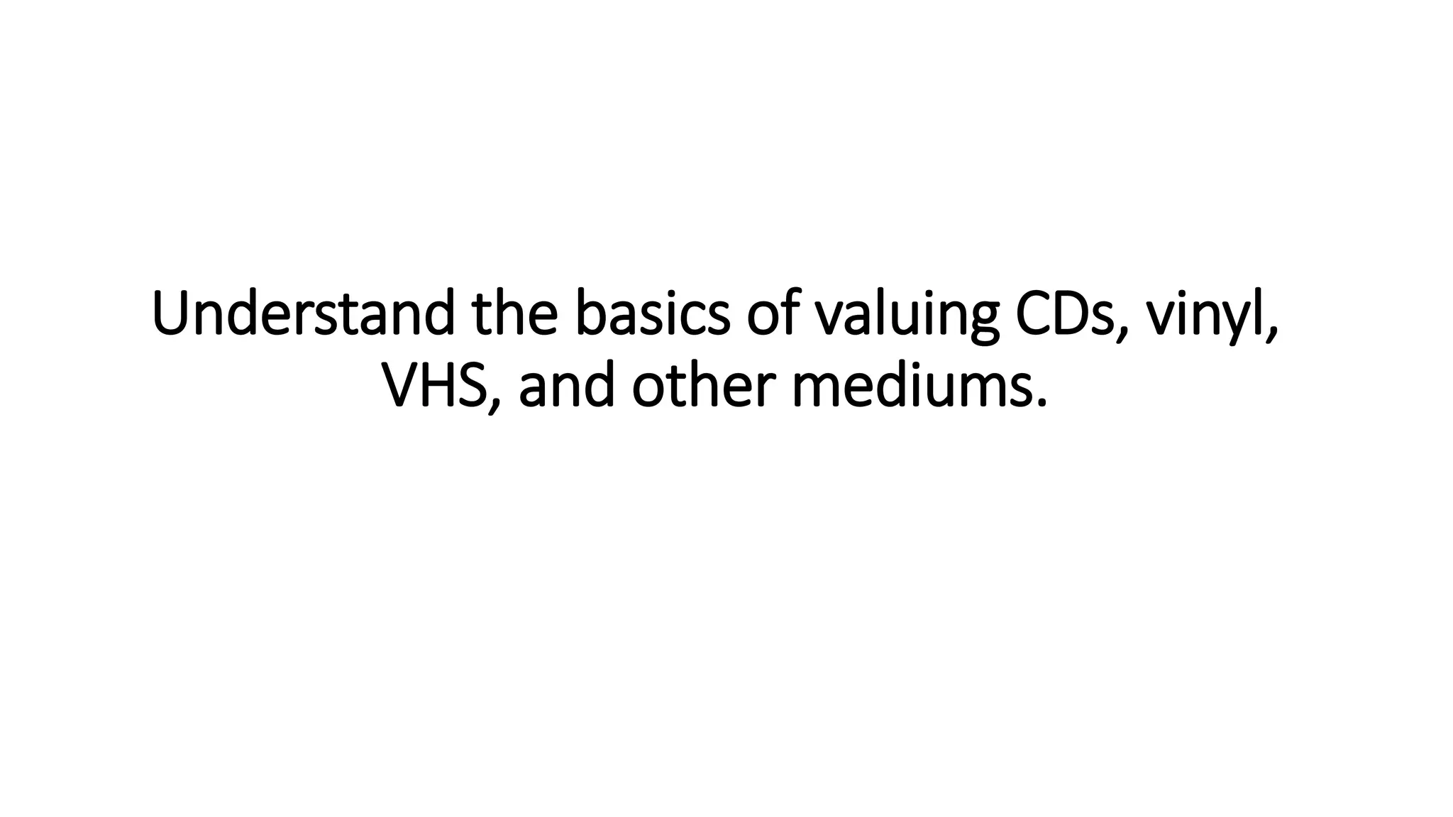 Understand the basics of valuing CDs, vinyl,
VHS, and other mediums.
 