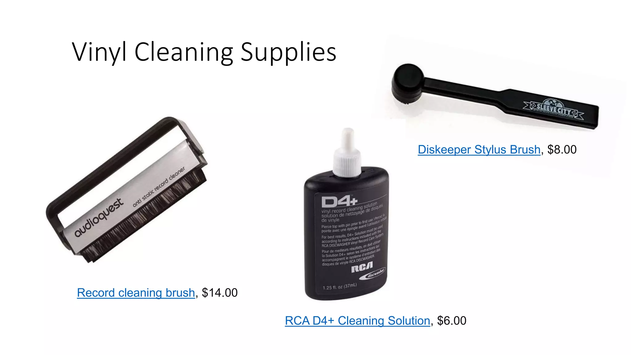 Vinyl Cleaning Supplies
Record cleaning brush, $14.00
Diskeeper Stylus Brush, $8.00
RCA D4+ Cleaning Solution, $6.00
 