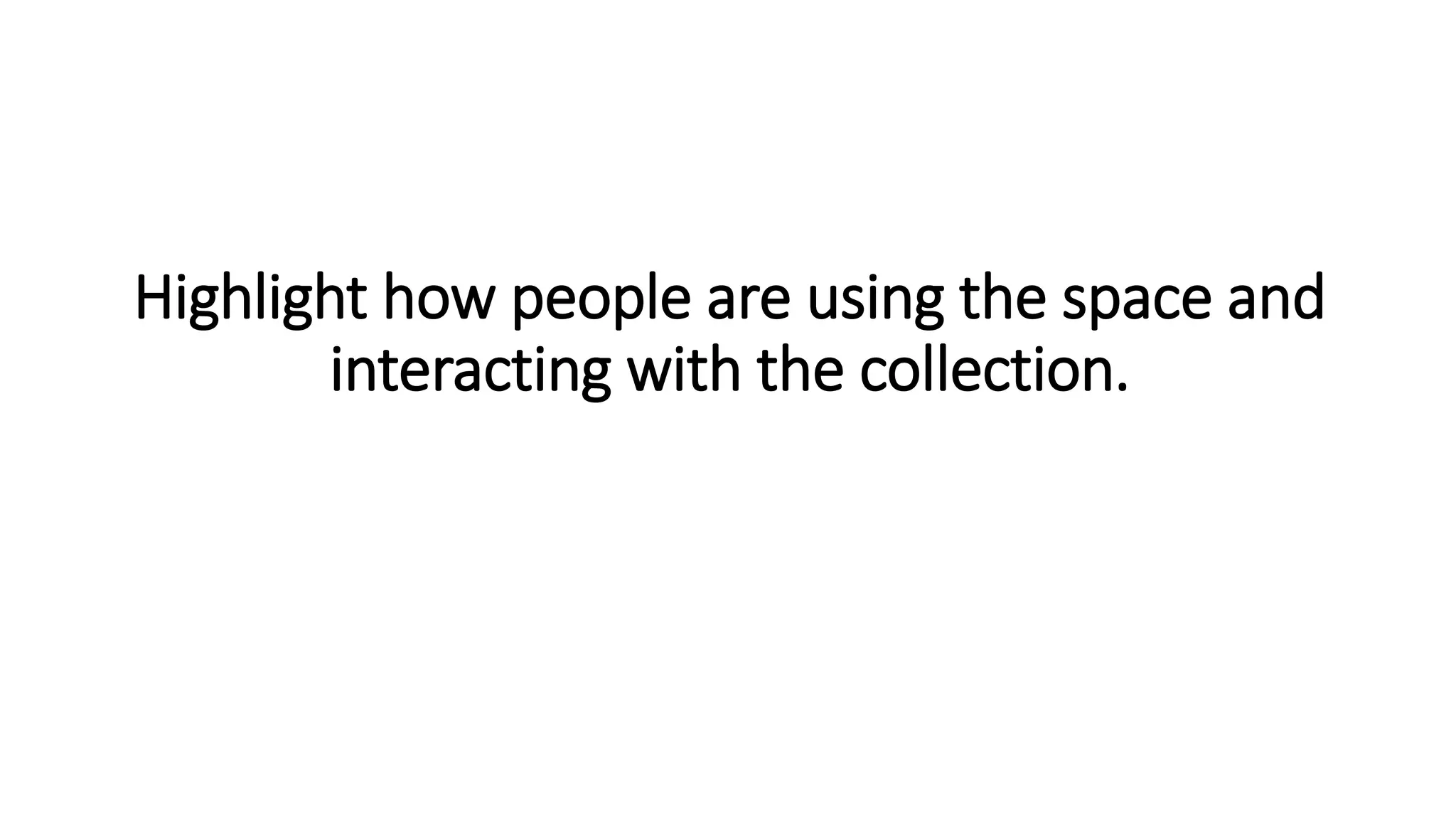 Highlight how people are using the space and
interacting with the collection.
 