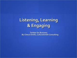 Listening, Learning & Engaging Twitter for Business By Cheryl Smith, CultureSmith Consulting 