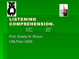 LISTENING COMPREHENSION. Prof. Estela N. Braun, UNLPam 2009. Facultad de Ciencias Humanas Universidad Nacional de La Pampa 