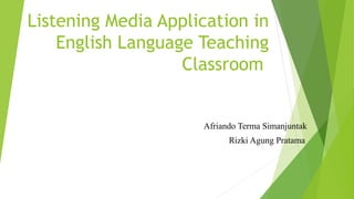 Listening Media Application in
English Language Teaching
Classroom
Afriando Terma Simanjuntak
Rizki Agung Pratama
 
