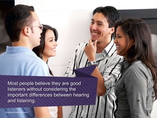 Most people believe they are good
listeners without considering the
important differences between
hearing and listening.
Business Health Systems
 