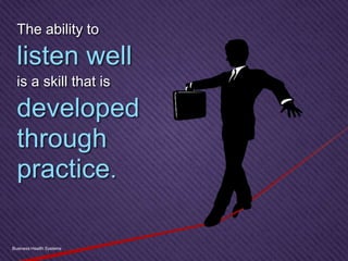 The ability to
listen well
is a skill that is
developed
through
practice.
Business Health Systems
 