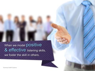 When we model positive
& effective listening skills,
we foster the skill in others.
Business Health Systems
 