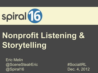 Nonprofit Listening &
Storytelling
Eric Melin
@SceneStealrEric   #SocialIRL
@Spiral16          Dec. 4, 2012
 