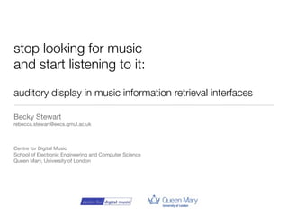 stop looking for music
and start listening to it:

auditory display in music information retrieval interfaces

Becky Stewart
rebecca.stewart@eecs.qmul.ac.uk



Centre for Digital Music
School of Electronic Engineering and Computer Science
Queen Mary, University of London
 