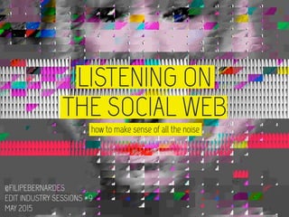 how to make sense of all the noise
LISTENING ON  
THE SOCIAL WEB
@FILIPEBERNARDES
EDIT INDUSTRY SESSIONS #9
MAY 2015
 