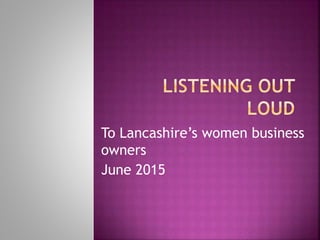 To Lancashire’s women business
owners
June 2015
 