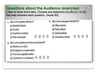 Questions about the Audience (exercise)
Listen to three short talks. Choose one statement (A),(B),(C), or (D)
that best answers each question. (Audio 82)
 