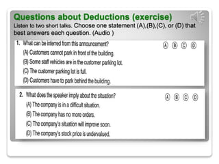 Questions about Deductions (exercise)
Listen to two short talks. Choose one statement (A),(B),(C), or (D) that
best answers each question. (Audio )
 