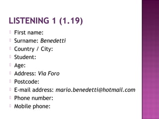  First name:
 Surname: Benedetti
 Country / City:
 Student:
 Age:
 Address: Via Foro
 Postcode:
 E-mail address: mario.benedetti@hotmail.com
 Phone number:
 Mobile phone:
 