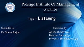 Prestige Institute Of Management
Gwalior
Topic = Listening
Submitted to - Submitted By -
Dr. Sneha Rajput Anshu Dubey (14)
Nandini Bansal (34)
Priyansh Shrivastava (43)
 