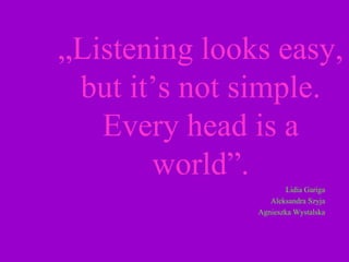 „Listening looks easy,
 but it’s not simple.
   Every head is a
       world”.
                       Lidia Gariga
                  Aleksandra Szyja
               Agnieszka Wystalska
 