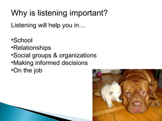 Why is listening important?
Listening will help you in…
•School
•Relationships
•Social groups & organizations
•Making informed decisions
•On the job

 