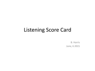 Listening Score Card
B. Harris
June, 6 2015
 