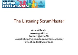 The Listening ScrumMaster	

Arne Åhlander	

www.aqqurite.se	

Twitter: @ArneAhl	

LinkedIn: http://se.linkedin.com/in/arneahlander	

arne.ahlander@aqqurite.se	

!
 