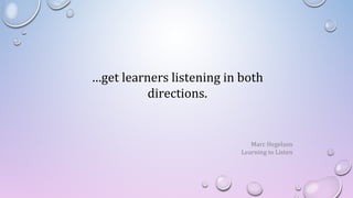 …get learners listening in both
directions.
Marc Hegelson
Learning to Listen
 