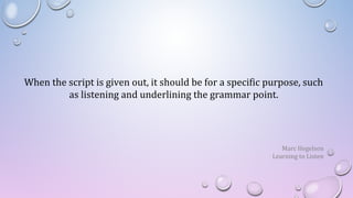 When the script is given out, it should be for a specific purpose, such
as listening and underlining the grammar point.
Marc Hegelson
Learning to Listen
 