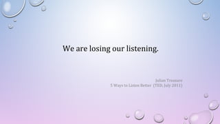 We are losing our listening.
Julian Treasure
5 Ways to Listen Better (TED, July 2011)
 