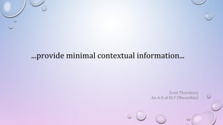 ...provide minimal contextual information...
Scott Thornbury
An A-Z of ELT (Macmillan)
 
